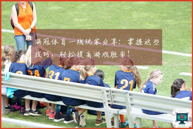 满冠体育一线玩家分享：掌握这些技巧，轻松提高游戏胜率！