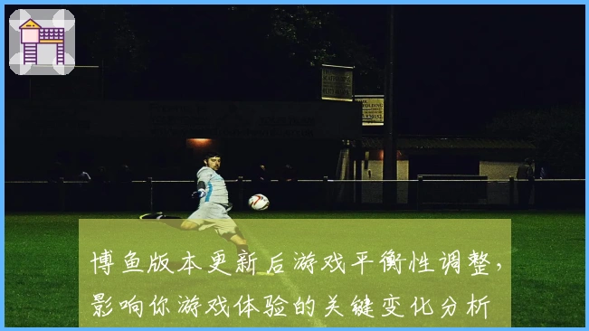 博鱼版本更新后游戏平衡性调整，影响你游戏体验的关键变化分析