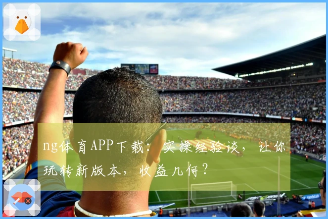 ng体育APP下载：实操经验谈，让你玩转新版本，收益几何？