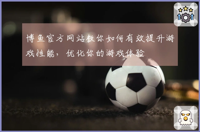 博鱼官方网站教你如何有效提升游戏性能，优化你的游戏体验