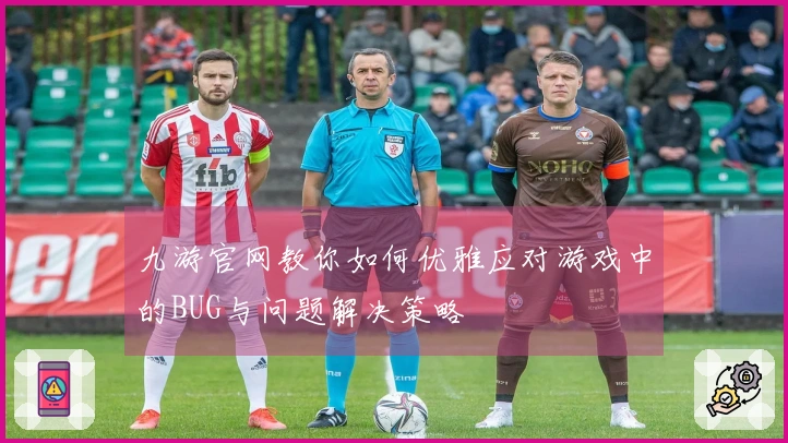 九游官网教你如何优雅应对游戏中的BUG与问题解决策略