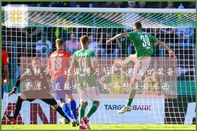 老铁们，这波博万APP下载后的装备资源，直接起飞，别再愁没好东西了！