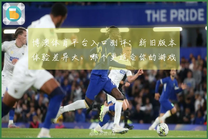 博澳体育平台入口测评：新旧版本体验差异大，哪个更适合你的游戏需求？