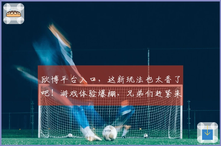 欧博平台入口，这新玩法也太香了吧！游戏体验爆棚，兄弟们赶紧来！