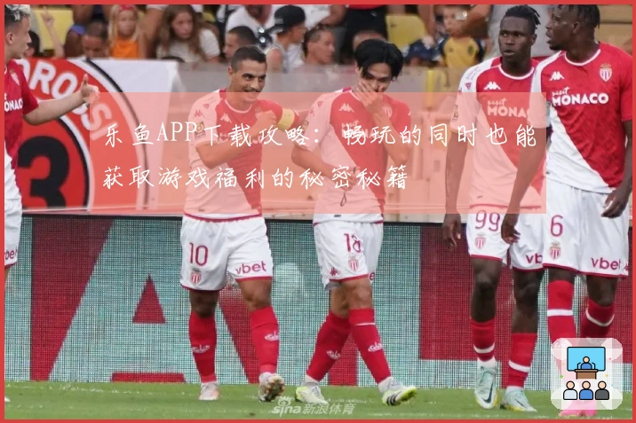 乐鱼APP下载攻略:畅玩的同时也能获取游戏福利的秘密秘籍