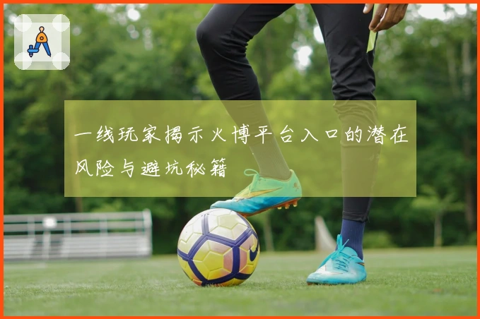 一线玩家揭示火博平台入口的潜在风险与避坑秘籍