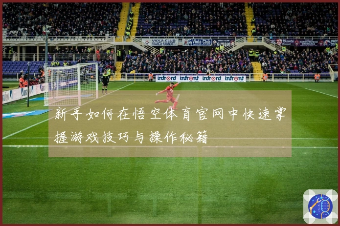 新手如何在悟空体育官网中快速掌握游戏技巧与操作秘籍