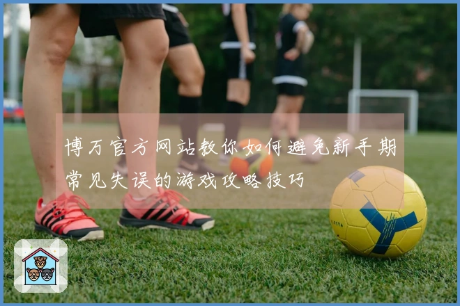 博万官方网站教你如何避免新手期常见失误的游戏攻略技巧