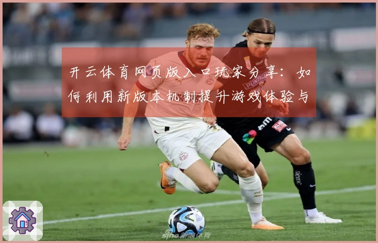 开云体育网页版入口玩家分享：如何利用新版本机制提升游戏体验与收益
