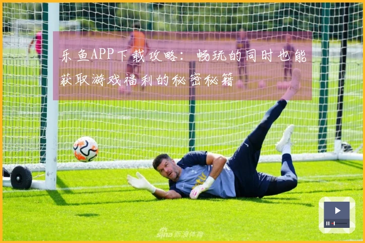 乐鱼APP下载攻略：畅玩的同时也能获取游戏福利的秘密秘籍