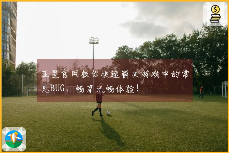 亚星官网教你快速解决游戏中的常见BUG，畅享流畅体验！