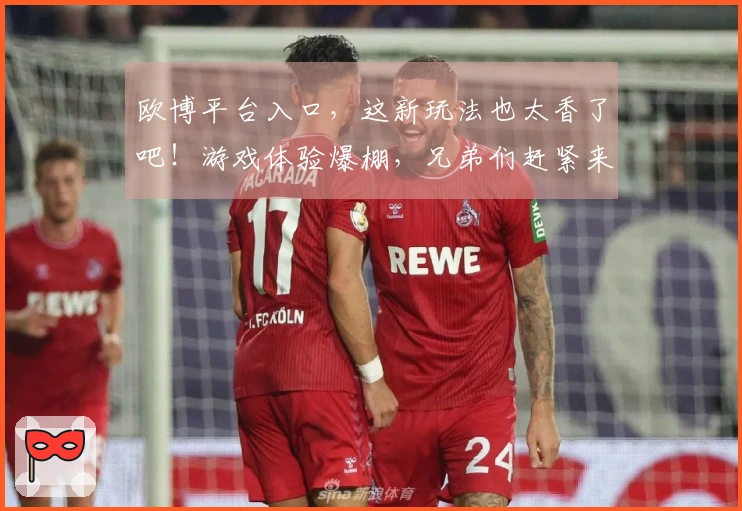 欧博平台入口，这新玩法也太香了吧！游戏体验爆棚，兄弟们赶紧来！