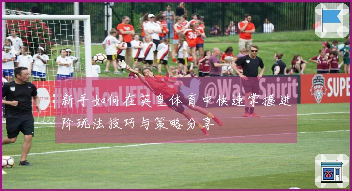 新手如何在英皇体育中快速掌握进阶玩法技巧与策略分享