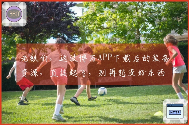 老铁们，这波博万APP下载后的装备资源，直接起飞，别再愁没好东西了！