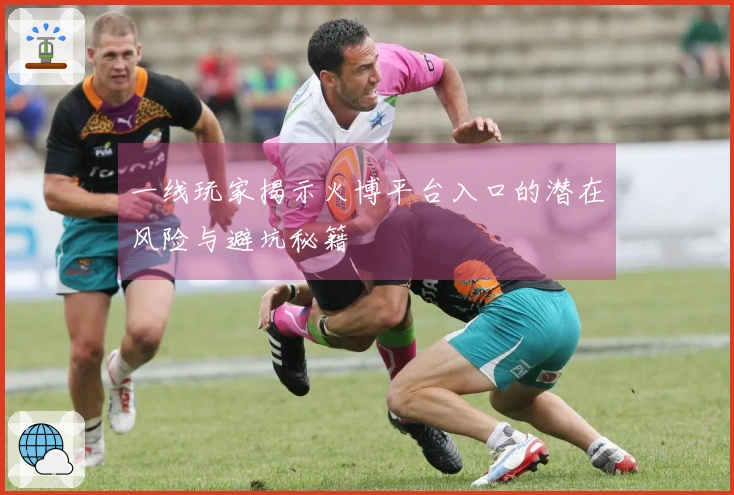 一线玩家揭示火博平台入口的潜在风险与避坑秘籍