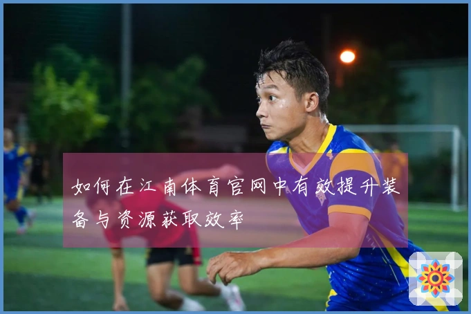 如何在江南体育官网中有效提升装备与资源获取效率