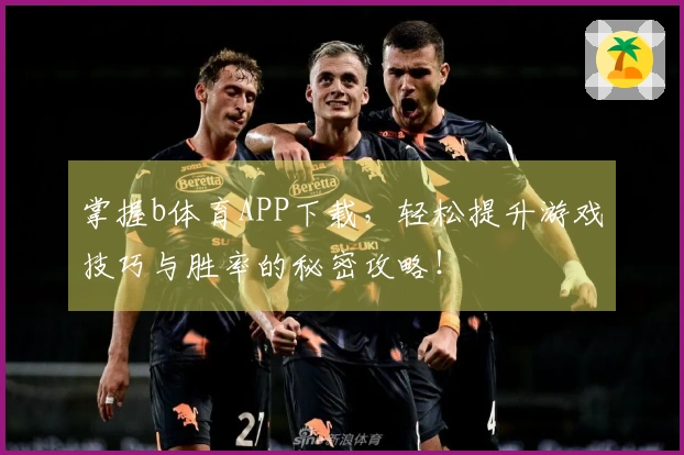 掌握b体育APP下载，轻松提升游戏技巧与胜率的秘密攻略！
