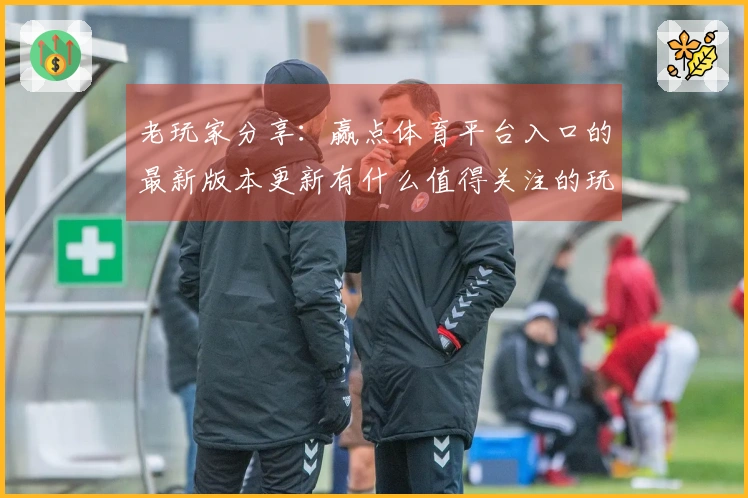 老玩家分享：赢点体育平台入口的最新版本更新有什么值得关注的玩法？