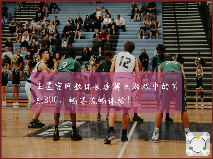亚星官网教你快速解决游戏中的常见BUG，畅享流畅体验！