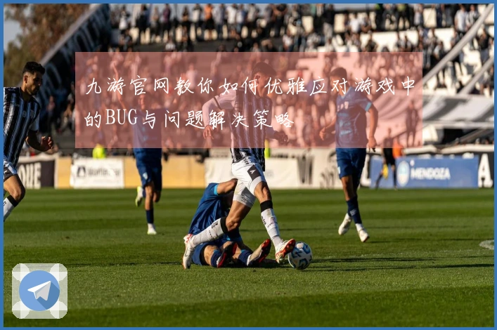 九游官网教你如何优雅应对游戏中的BUG与问题解决策略