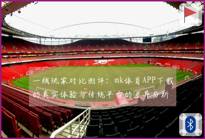 一线玩家对比测评：mk体育APP下载的真实体验与传统平台的差异分析