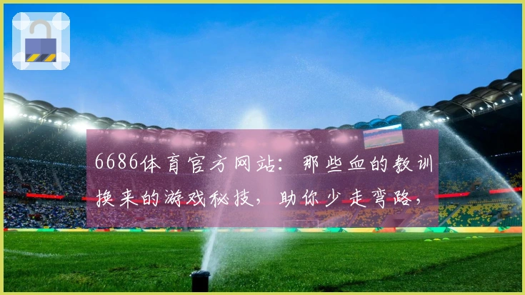 6686体育官方网站：那些血的教训换来的游戏秘技，助你少走弯路，实力突飞猛进